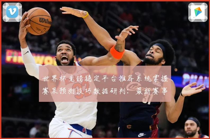 世界杯竞猜稳定平台推荐系统掌握赛果预测技巧数据研判：最新赛事动态与深度分析