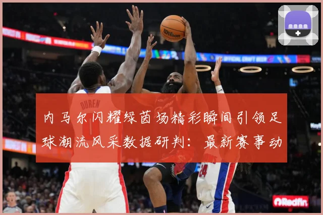 内马尔闪耀绿茵场精彩瞬间引领足球潮流风采数据研判：最新赛事动态与深度分析