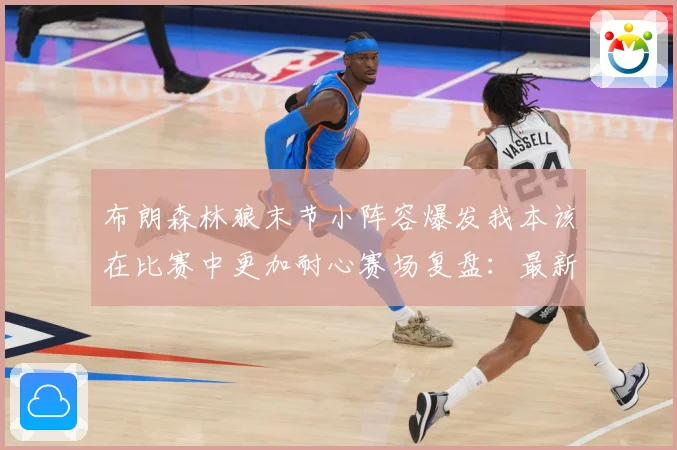 布朗森林狼末节小阵容爆发我本该在比赛中更加耐心赛场复盘：最新赛事动态与深度分析