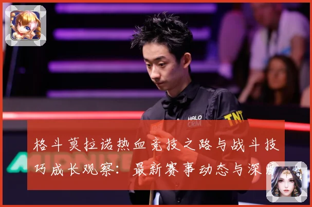 格斗莫拉诺热血竞技之路与战斗技巧成长观察：最新赛事动态与深度分析
