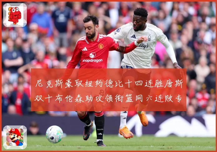 尼克斯豪取纽约德比十四连胜唐斯双十布伦森助攻领衔篮网六连败专题观察：最新赛事动态与深度分析