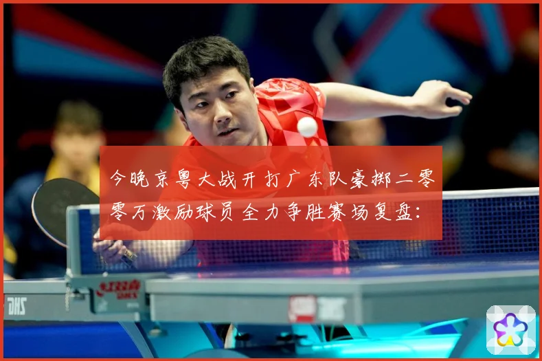 今晚京粤大战开打广东队豪掷二零零万激励球员全力争胜赛场复盘：最新赛事动态与深度分析