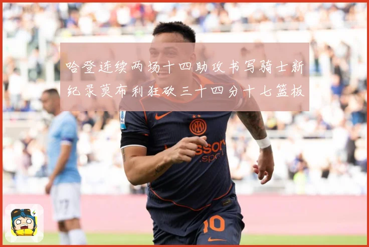 哈登连续两场十四助攻书写骑士新纪录莫布利狂砍三十四分十七篮板专题观察：最新赛事动态与深度分析