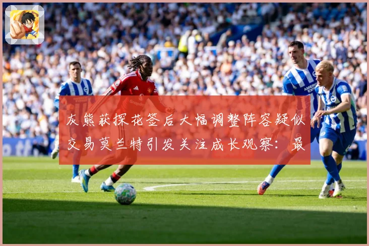 灰熊获探花签后大幅调整阵容疑似交易莫兰特引发关注成长观察：最新赛事动态与深度分析