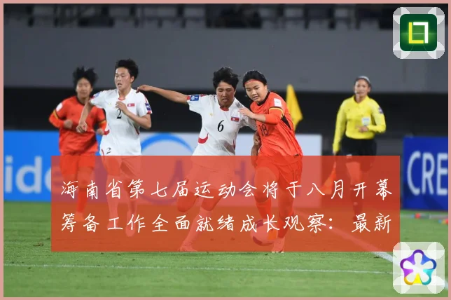 海南省第七届运动会将于八月开幕筹备工作全面就绪成长观察：最新赛事动态与深度分析