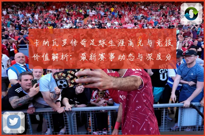 卡纳瓦罗传奇足球生涯高光与竞技价值解析：最新赛事动态与深度分析