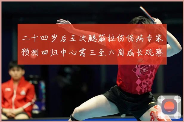 二十四岁后五次腿筋拉伤伤病专家预测回归中心需三至六周成长观察：最新赛事动态与深度分析