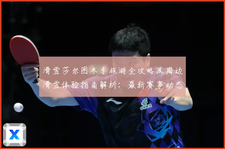 滑雪莎尔图冬季旅游全攻略及周边滑雪体验指南解析：最新赛事动态与深度分析