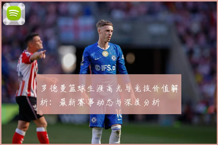 罗德曼篮球生涯高光与竞技价值解析：最新赛事动态与深度分析