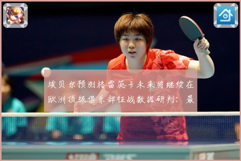 埃贝尔预测格雷茨卡未来将继续在欧洲顶级俱乐部征战数据研判：最新赛事动态与深度分析