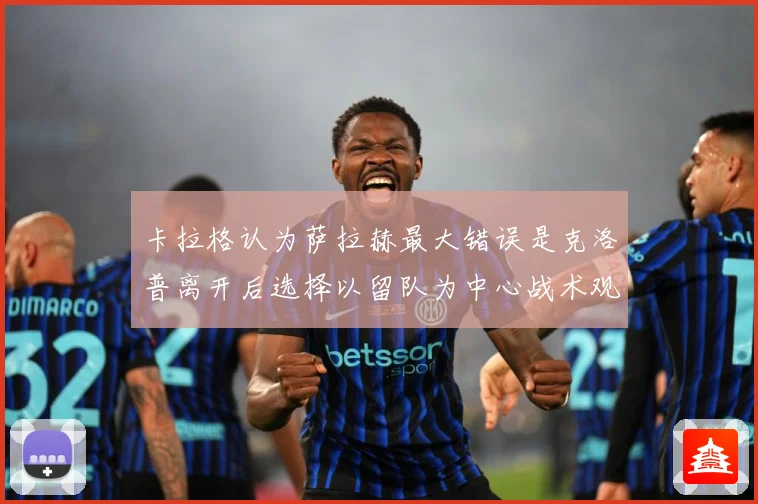 卡拉格认为萨拉赫最大错误是克洛普离开后选择以留队为中心战术观察：最新赛事动态与深度分析