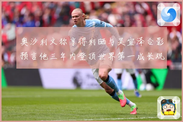 奥沙利文称亨得利晒与吴宜泽合影预言他三年内登顶世界第一成长观察：最新赛事动态与深度分析
