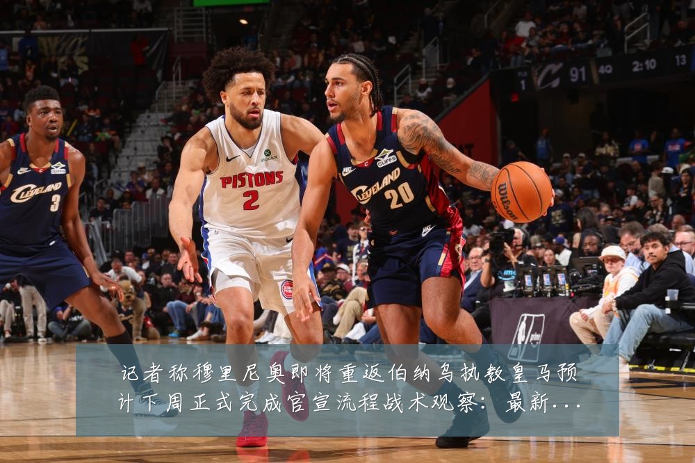 记者称穆里尼奥即将重返伯纳乌执教皇马预计下周正式完成官宣流程战术观察:最新赛事动态与深度分析