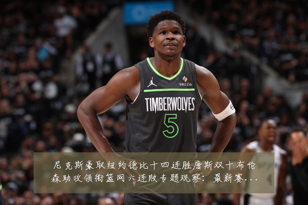 尼克斯豪取纽约德比十四连胜唐斯双十布伦森助攻领衔篮网六连败专题观察:最新赛事动态与深度分析