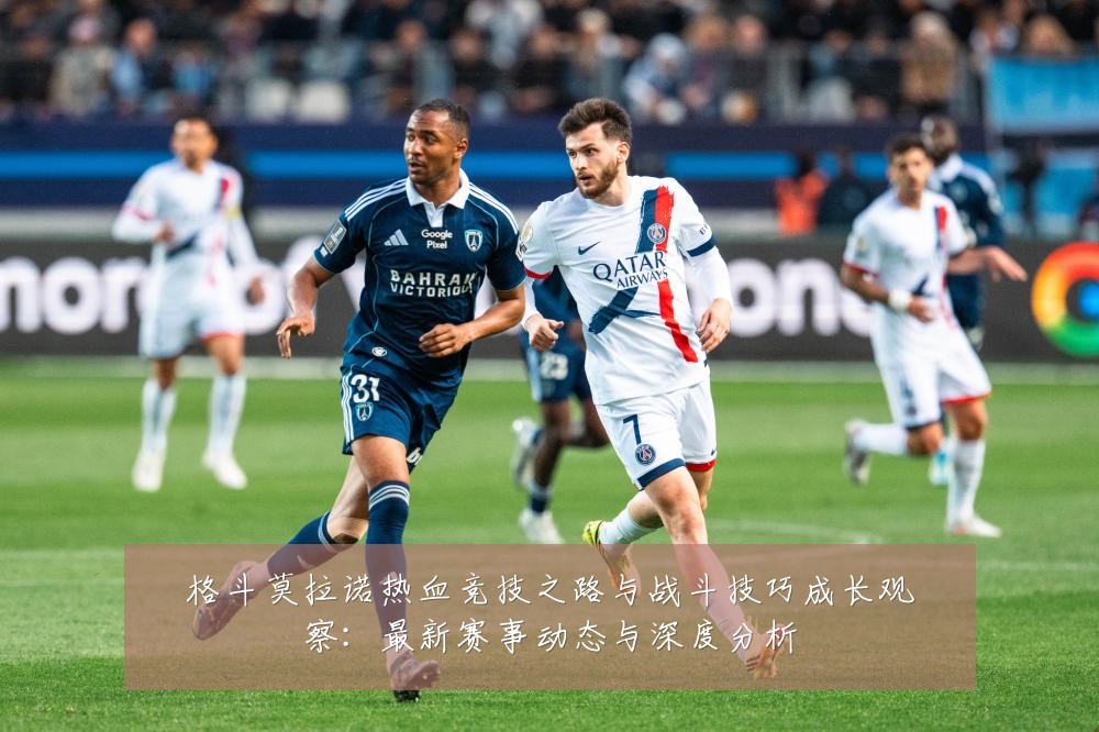 格斗莫拉诺热血竞技之路与战斗技巧成长观察:最新赛事动态与深度分析