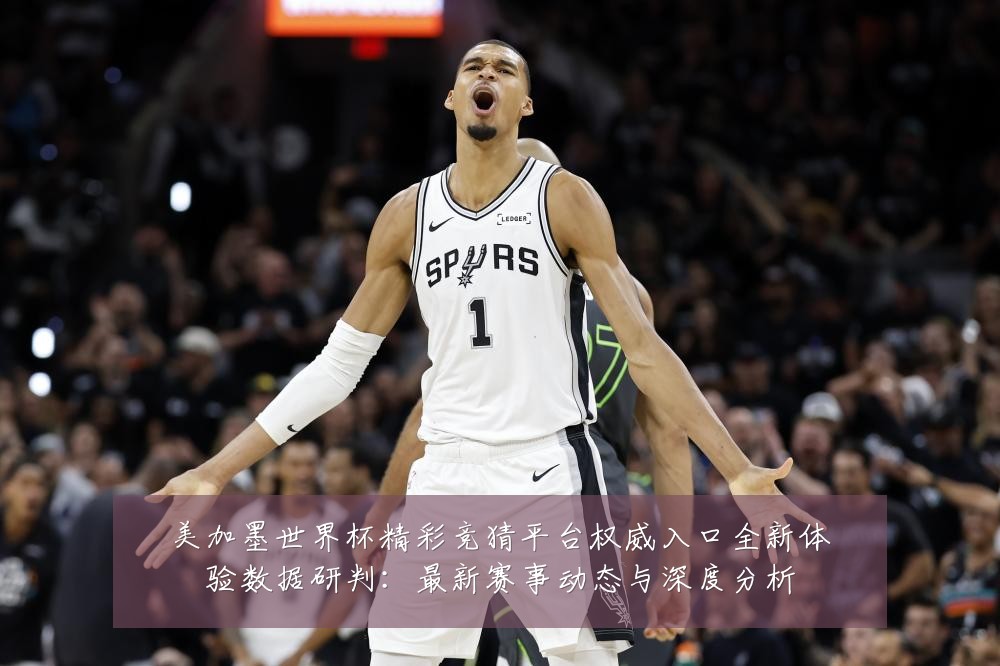 美加墨世界杯精彩竞猜平台权威入口全新体验数据研判:最新赛事动态与深度分析