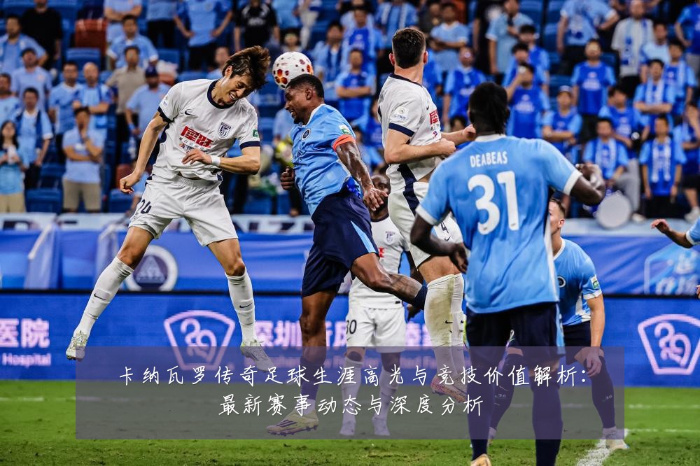 卡纳瓦罗传奇足球生涯高光与竞技价值解析:最新赛事动态与深度分析