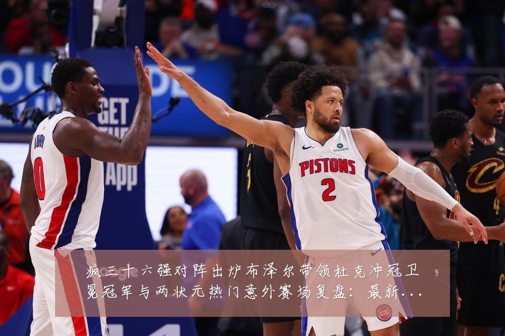 疯三十六强对阵出炉布泽尔带领杜克冲冠卫冕冠军与两状元热门意外赛场复盘:最新赛事动态与深度分析