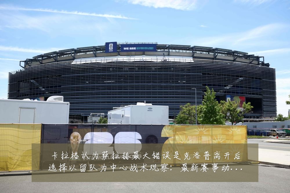卡拉格认为萨拉赫最大错误是克洛普离开后选择以留队为中心战术观察:最新赛事动态与深度分析