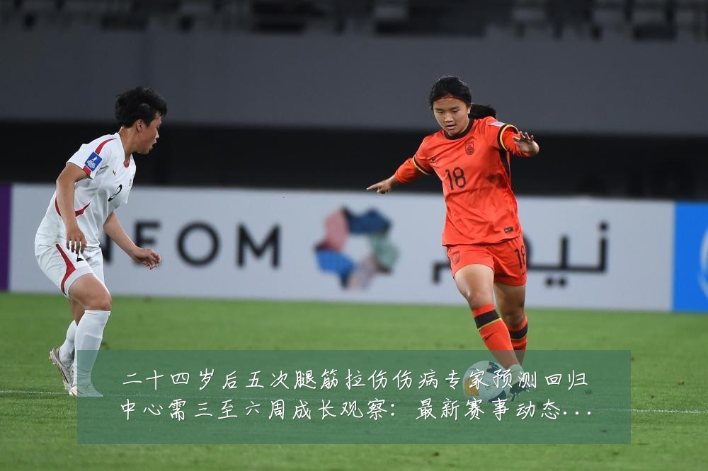 二十四岁后五次腿筋拉伤伤病专家预测回归中心需三至六周成长观察:最新赛事动态与深度分析