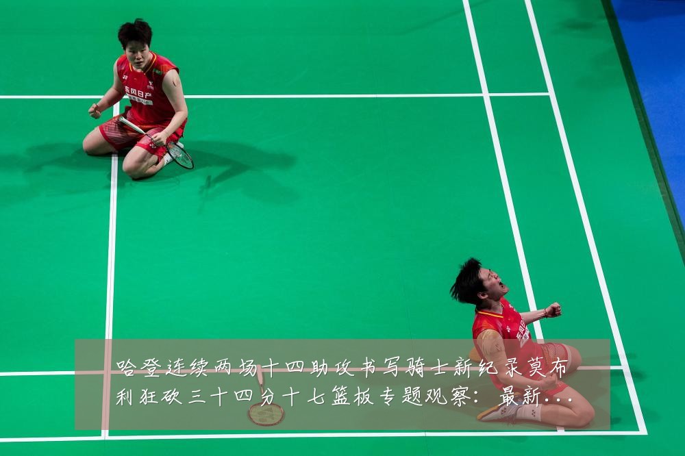 哈登连续两场十四助攻书写骑士新纪录莫布利狂砍三十四分十七篮板专题观察:最新赛事动态与深度分析